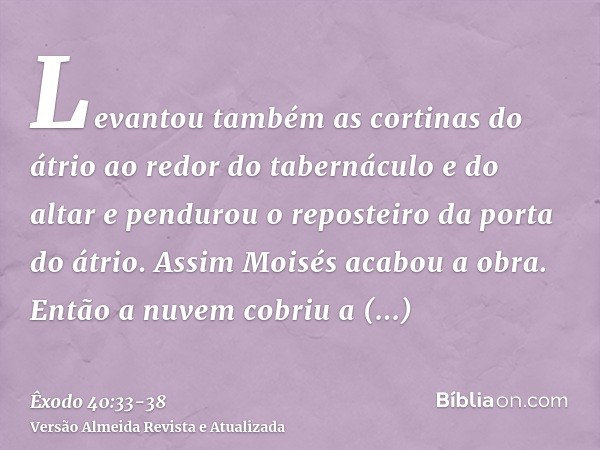 Levantou também as cortinas do átrio ao redor do tabernáculo e do altar e pendurou o reposteiro da porta do átrio. Assim Moisés acabou a obra.Então a nuvem cobr