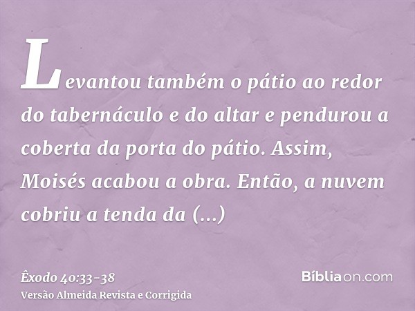 Levantou também o pátio ao redor do tabernáculo e do altar e pendurou a coberta da porta do pátio. Assim, Moisés acabou a obra.Então, a nuvem cobriu a tenda da 