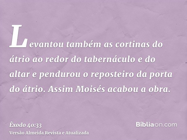 Levantou também as cortinas do átrio ao redor do tabernáculo e do altar e pendurou o reposteiro da porta do átrio. Assim Moisés acabou a obra.