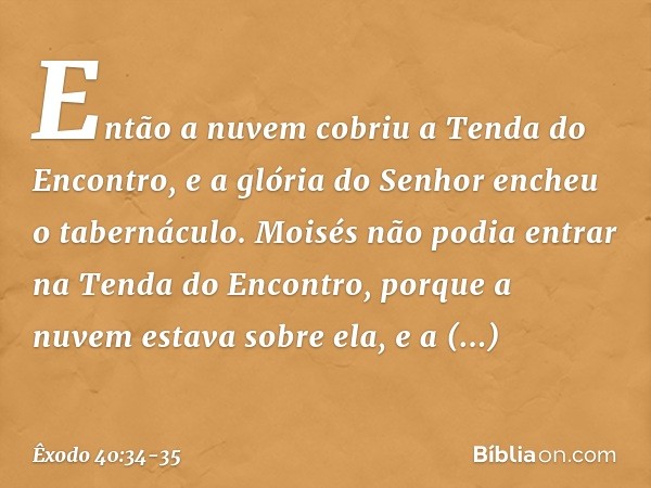 Então a nuvem cobriu a Tenda do En­contro, e a glória do Senhor encheu o taberná­culo. Moisés não podia entrar na Tenda do Encontro, porque a nuvem estava sobre