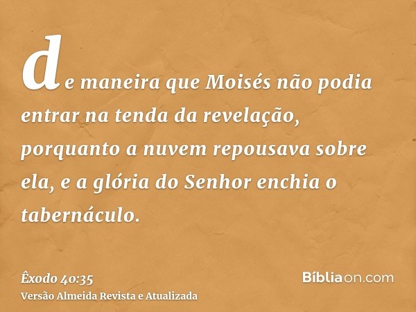 de maneira que Moisés não podia entrar na tenda da revelação, porquanto a nuvem repousava sobre ela, e a glória do Senhor enchia o tabernáculo.