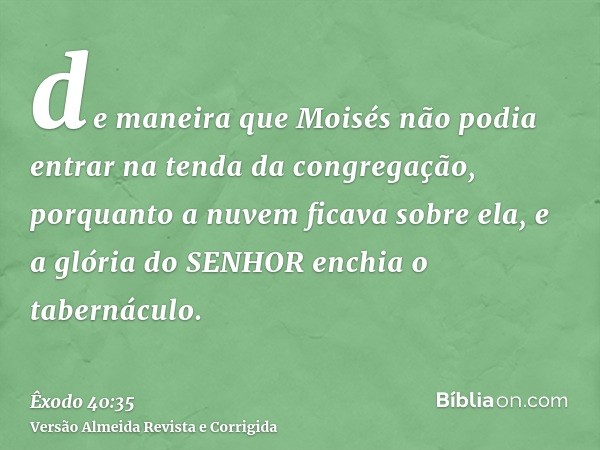 de maneira que Moisés não podia entrar na tenda da congregação, porquanto a nuvem ficava sobre ela, e a glória do SENHOR enchia o tabernáculo.