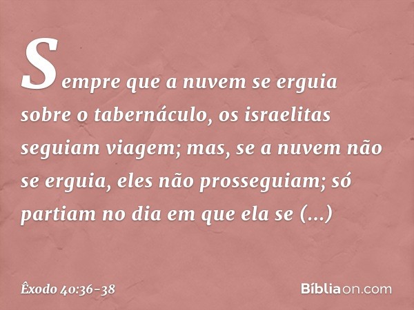 Sem­pre que a nuvem se erguia sobre o tabernáculo, os israelitas seguiam viagem; mas, se a nuvem não se erguia, eles não prosseguiam; só partiam no dia em que e