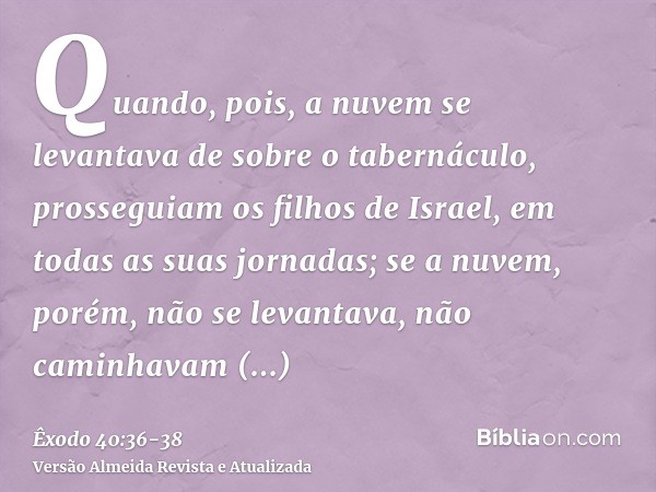 Quando, pois, a nuvem se levantava de sobre o tabernáculo, prosseguiam os filhos de Israel, em todas as suas jornadas;se a nuvem, porém, não se levantava, não c