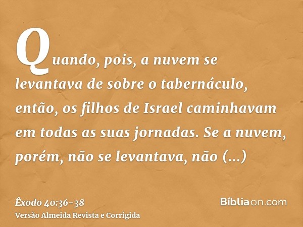 Quando, pois, a nuvem se levantava de sobre o tabernáculo, então, os filhos de Israel caminhavam em todas as suas jornadas.Se a nuvem, porém, não se levantava, 