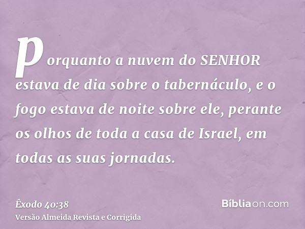porquanto a nuvem do SENHOR estava de dia sobre o tabernáculo, e o fogo estava de noite sobre ele, perante os olhos de toda a casa de Israel, em todas as suas j