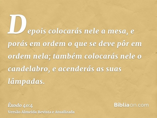 Depois colocarás nele a mesa, e porás em ordem o que se deve pôr em ordem nela; também colocarás nele o candelabro, e acenderás as suas lâmpadas.