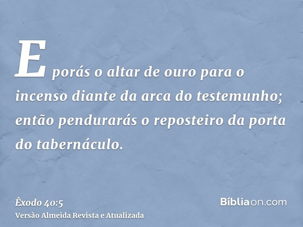 E porás o altar de ouro para o incenso diante da arca do testemunho; então pendurarás o reposteiro da porta do tabernáculo.
