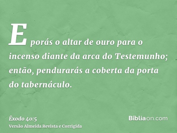 E porás o altar de ouro para o incenso diante da arca do Testemunho; então, pendurarás a coberta da porta do tabernáculo.
