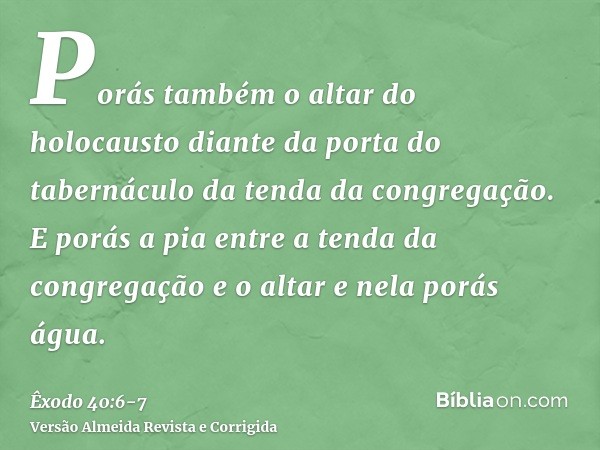 Porás também o altar do holocausto diante da porta do tabernáculo da tenda da congregação.E porás a pia entre a tenda da congregação e o altar e nela porás água