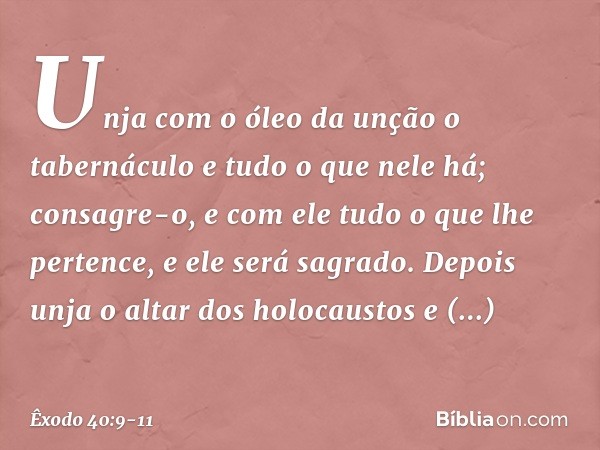 "Unja com o óleo da unção o tabernáculo e tudo o que nele há; consagre-o, e com ele tudo o que lhe pertence, e ele será sagra­do. Depois unja o altar dos holoca