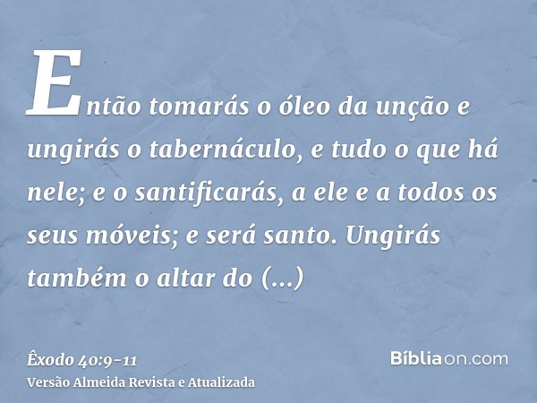 Então tomarás o óleo da unção e ungirás o tabernáculo, e tudo o que há nele; e o santificarás, a ele e a todos os seus móveis; e será santo.Ungirás também o alt