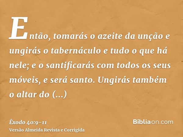 Então, tomarás o azeite da unção e ungirás o tabernáculo e tudo o que há nele; e o santificarás com todos os seus móveis, e será santo.Ungirás também o altar do