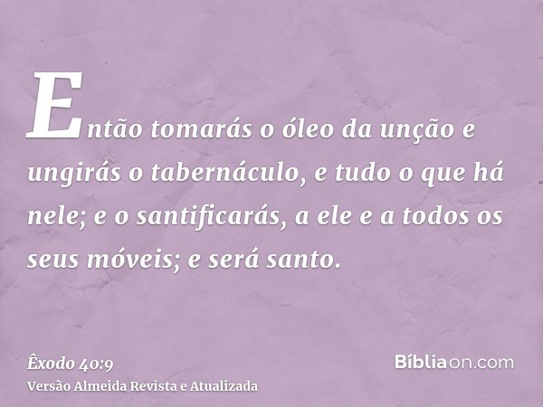 Então tomarás o óleo da unção e ungirás o tabernáculo, e tudo o que há nele; e o santificarás, a ele e a todos os seus móveis; e será santo.