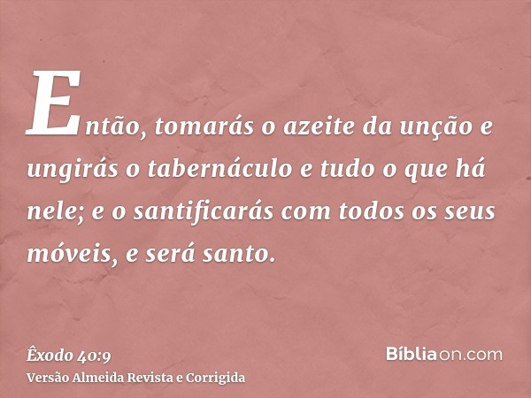 Então, tomarás o azeite da unção e ungirás o tabernáculo e tudo o que há nele; e o santificarás com todos os seus móveis, e será santo.