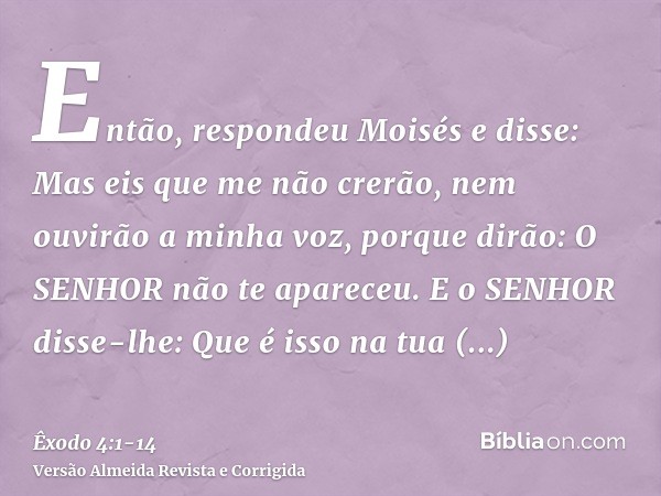 Então, respondeu Moisés e disse: Mas eis que me não crerão, nem ouvirão a minha voz, porque dirão: O SENHOR não te apareceu.E o SENHOR disse-lhe: Que é isso na