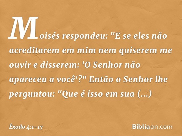 Moisés respondeu: "E se eles não acre­ditarem em mim nem quiserem me ouvir e disserem: 'O Senhor não apareceu a você'?" Então o Senhor lhe perguntou: "Que é iss