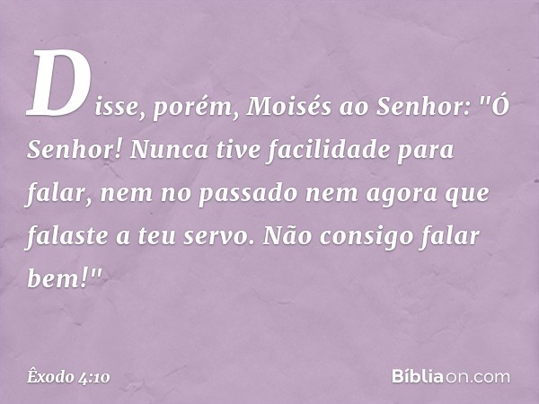 Disse, porém, Moisés ao Senhor: "Ó Senhor! Nunca tive facilidade para falar, nem no passado nem agora que falaste a teu servo. Não consigo falar bem!" -- Êxodo 