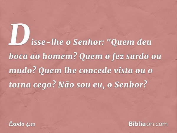 Disse-lhe o Senhor: "Quem deu boca ao homem? Quem o fez surdo ou mudo? Quem lhe concede vista ou o torna cego? Não sou eu, o Senhor? -- Êxodo 4:11