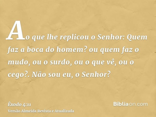 Ao que lhe replicou o Senhor: Quem faz a boca do homem? ou quem faz o mudo, ou o surdo, ou o que vê, ou o cego?. Não sou eu, o Senhor?