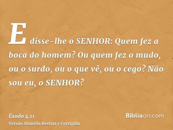 E disse-lhe o SENHOR: Quem fez a boca do homem? Ou quem fez o mudo, ou o surdo, ou o que vê, ou o cego? Não sou eu, o SENHOR?