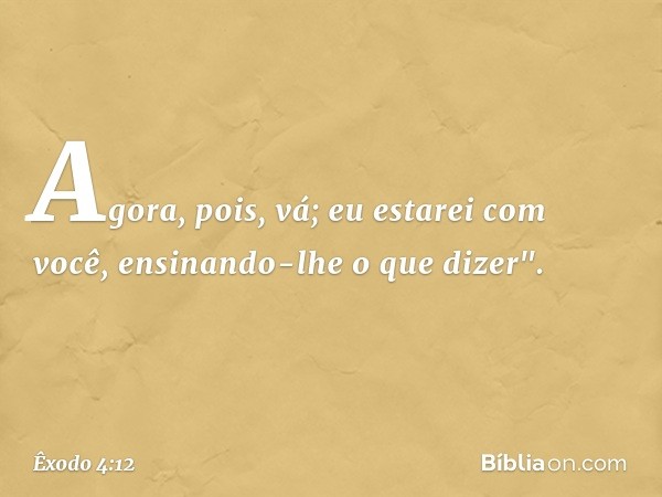 Agora, pois, vá; eu estarei com você, ensinando-lhe o que dizer". -- Êxodo 4:12