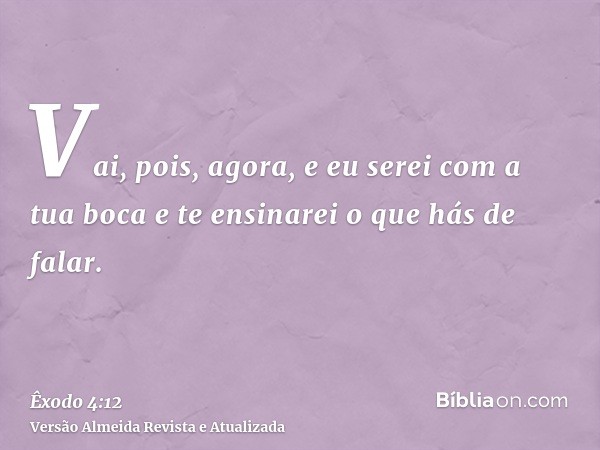 Vai, pois, agora, e eu serei com a tua boca e te ensinarei o que hás de falar.