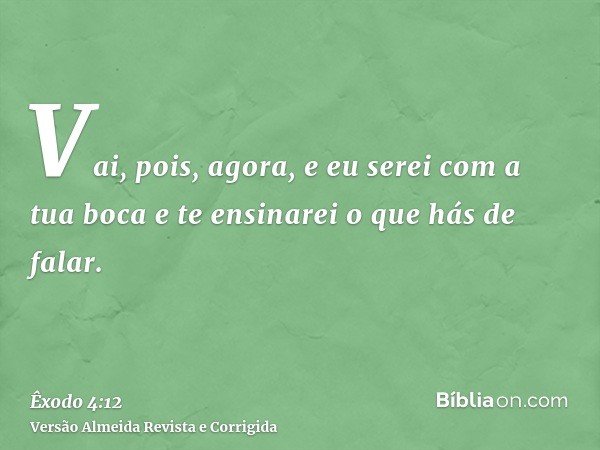 Vai, pois, agora, e eu serei com a tua boca e te ensinarei o que hás de falar.