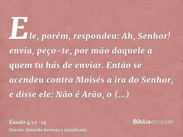 Ele, porém, respondeu: Ah, Senhor! envia, peço-te, por mão daquele a quem tu hás de enviar.Então se acendeu contra Moisés a ira do Senhor, e disse ele: Não é Ar