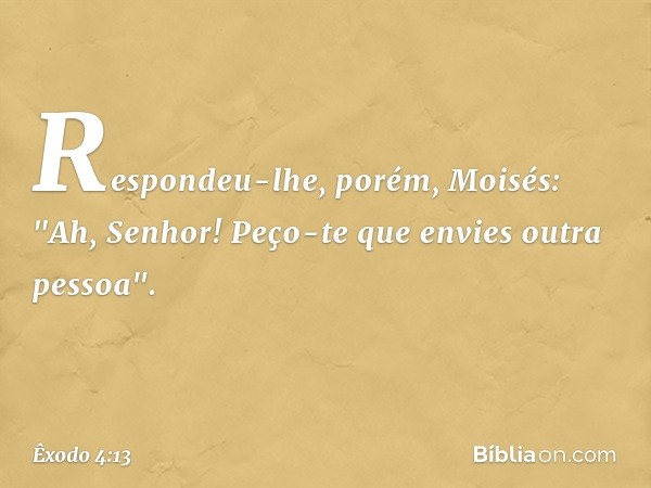 Respondeu-lhe, porém, Moisés: "Ah, Senhor! Peço-te que envies outra pessoa". -- Êxodo 4:13