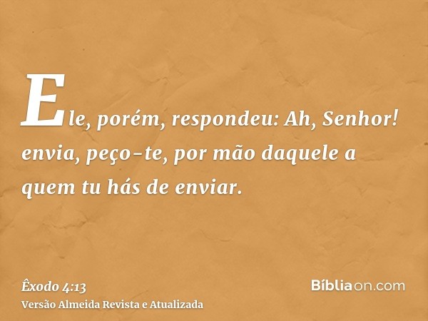 Ele, porém, respondeu: Ah, Senhor! envia, peço-te, por mão daquele a quem tu hás de enviar.