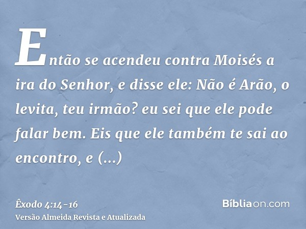 Então se acendeu contra Moisés a ira do Senhor, e disse ele: Não é Arão, o levita, teu irmão? eu sei que ele pode falar bem. Eis que ele também te sai ao encont