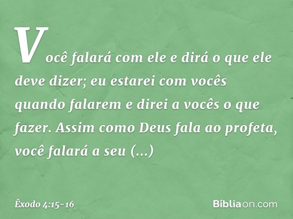 Vo­cê falará com ele e dirá o que ele deve di­zer; eu estarei com vocês quando falarem e direi a vocês o que fazer. Assim como Deus fala ao profeta, você falará