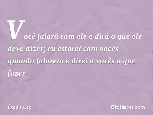 Vo­cê falará com ele e dirá o que ele deve di­zer; eu estarei com vocês quando falarem e direi a vocês o que fazer. -- Êxodo 4:15