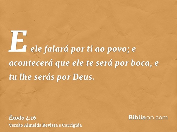 E ele falará por ti ao povo; e acontecerá que ele te será por boca, e tu lhe serás por Deus.
