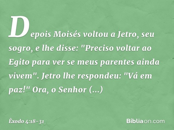 Depois Moisés voltou a Jetro, seu so­gro, e lhe disse: "Preciso voltar ao Egito para ver se meus parentes ainda vivem".
Jetro lhe respondeu: "Vá em paz!" Ora, o