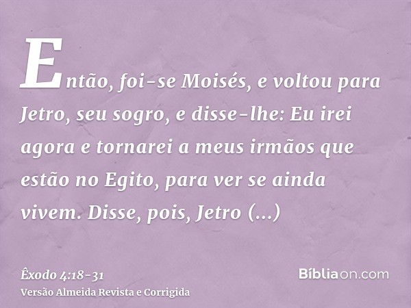 Então, foi-se Moisés, e voltou para Jetro, seu sogro, e disse-lhe: Eu irei agora e tornarei a meus irmãos que estão no Egito, para ver se ainda vivem. Disse, po