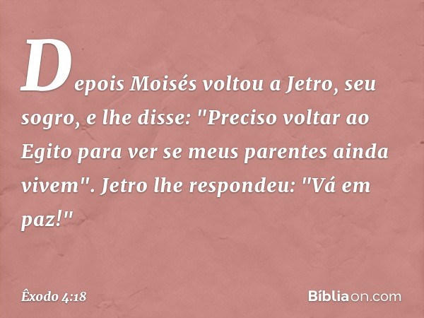 Depois Moisés voltou a Jetro, seu so­gro, e lhe disse: "Preciso voltar ao Egito para ver se meus parentes ainda vivem".
Jetro lhe respondeu: "Vá em paz!" -- Êxo