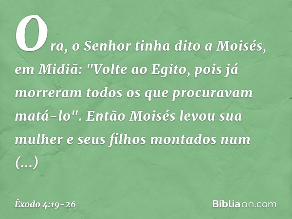 Ora, o Senhor tinha dito a Moisés, em Midiã: "Volte ao Egito, pois já morreram todos os que procuravam matá-lo". Então Moi­sés levou sua mulher e seus filhos mo