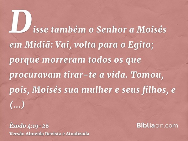 Disse também o Senhor a Moisés em Midiã: Vai, volta para o Egito; porque morreram todos os que procuravam tirar-te a vida.Tomou, pois, Moisés sua mulher e seus 