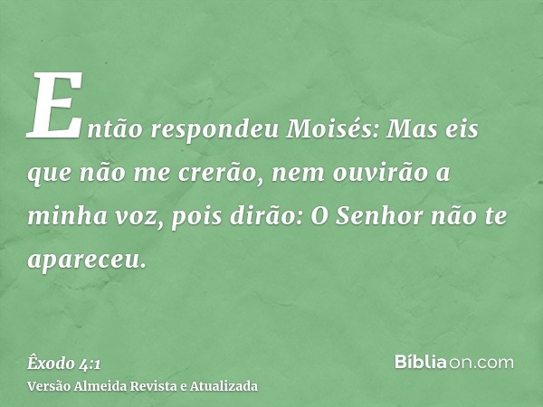 Então respondeu Moisés: Mas eis que não me crerão, nem ouvirão a minha voz, pois dirão: O Senhor não te apareceu.