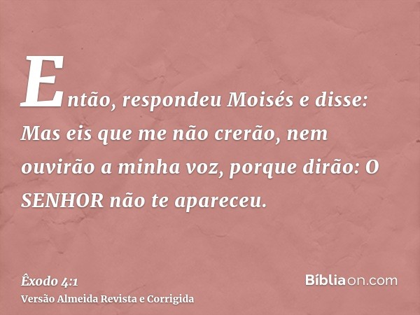 Então, respondeu Moisés e disse: Mas eis que me não crerão, nem ouvirão a minha voz, porque dirão: O SENHOR não te apareceu.