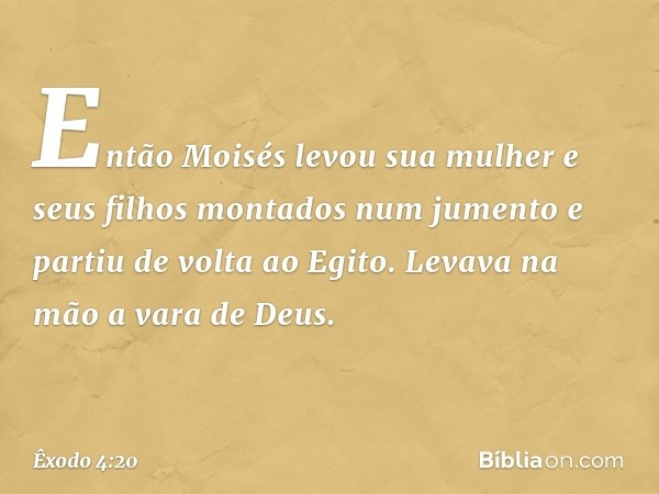 Então Moi­sés levou sua mulher e seus filhos montados num jumento e partiu de volta ao Egito. Levava na mão a vara de Deus. -- Êxodo 4:20