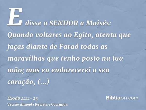 E disse o SENHOR a Moisés: Quando voltares ao Egito, atenta que faças diante de Faraó todas as maravilhas que tenho posto na tua mão; mas eu endurecerei o seu c