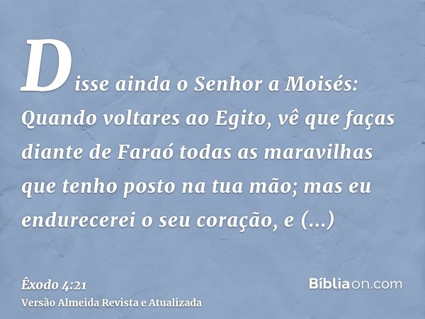 Disse ainda o Senhor a Moisés: Quando voltares ao Egito, vê que faças diante de Faraó todas as maravilhas que tenho posto na tua mão; mas eu endurecerei o seu c