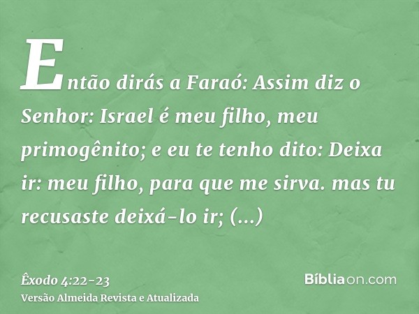 Então dirás a Faraó: Assim diz o Senhor: Israel é meu filho, meu primogênito;e eu te tenho dito: Deixa ir: meu filho, para que me sirva. mas tu recusaste deixá-