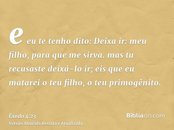 e eu te tenho dito: Deixa ir: meu filho, para que me sirva. mas tu recusaste deixá-lo ir; eis que eu matarei o teu filho, o teu primogênito.