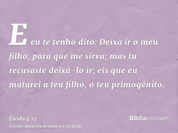 E eu te tenho dito: Deixa ir o meu filho, para que me sirva; mas tu recusaste deixá-lo ir; eis que eu matarei a teu filho, o teu primogênito.