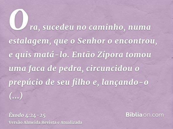 Ora, sucedeu no caminho, numa estalagem, que o Senhor o encontrou, e quis matá-lo.Então Zípora tomou uma faca de pedra, circuncidou o prepúcio de seu filho e, l