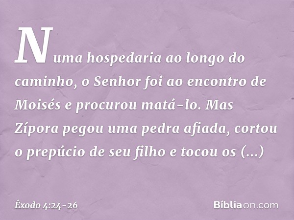 Numa hospedaria ao longo do caminho, o Senhor foi ao encontro de Moisés e procurou matá-lo. Mas Zípora pegou uma pedra afiada, cortou o prepúcio de seu filho e